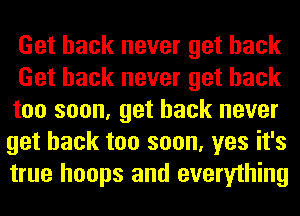 Get back never get back

Get back never get back

too soon, get back never
get back too soon, yes it's
true hoops and everything