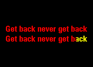 Get back never get back

Get back never get back