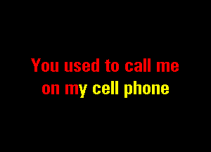 You used to call me

on my cell phone