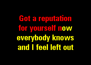 Got a reputation
for yourself now

everybody knows
and I feel left out