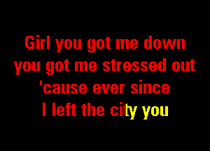 Girl you got me down
you got me stressed out

'cause ever since
I left the city you