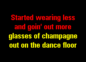 Started wearing less
and goin' out more
glasses of champagne
out on the dance floor