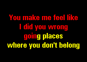 You make me feel like
I did you wrong

going places
where you don't belong