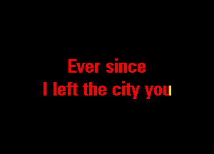 Ever since

I left the city you