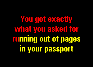 You got exactly
what you asked for

running out of pages
in your passport