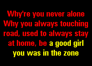 Why're you never alone
Why you always touching
road, used to always stay

at home, he a good girl

you was in the zone