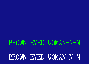 BROWN EYED WOMAN-N-N
BROWN EYED WOMAN-N-N