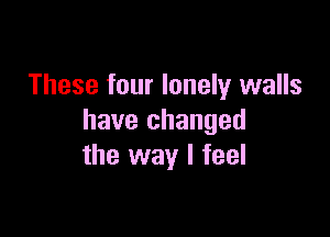 These four lonely walls

have changed
the way I feel