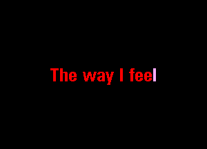 The way I feel