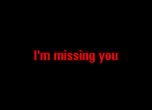 I'm missing you