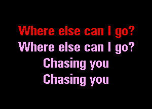 Where else can I go?
Where else can I go?

Chasing you
Chasing you