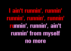 I ain't runnin', runnin'
runnin', runnin', runnin'
runnin', runnin', ain't
runnin' from myself
no more