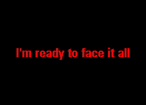 I'm ready to face it all