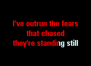 I've outrun the fears

that chased
they're standing still