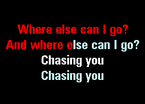 Where else can I go?
And where else can I go?

Chasing you
Chasing you