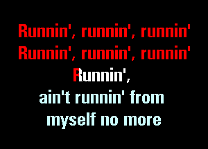 Runnin', runnin', runnin'
Runnin', runnin', runnin'
Runnin'.
ain't runnin' from
myself no more