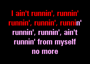 I ain't runnin', runnin'
runnin', runnin', runnin'
runnin', runnin', ain't
runnin' from myself
no more