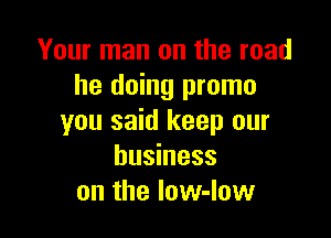 Your man on the read
he doing promo

you said keep our
business
on the low-Iow