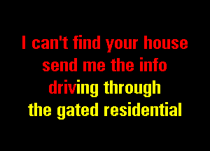 I can't find your house
send me the info

driving through
the gated residential