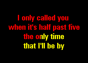 I only called you
when it's half past five

the only time
that I'll be by