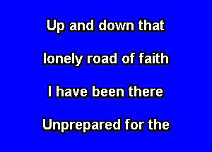 Up and down that
lonely road of faith

I have been there

Unprepared for the