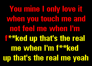 You mine I only love it
when you touch me and
not feel me when I'm
fmeked up that's the real
me when I'm fmeked
up that's the real me yeah