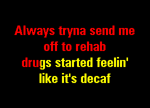 Always tryna send me
off to rehab

drugs started feelin'
like it's decaf