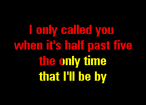 I only called you
when it's half past five

the only time
that I'll be by