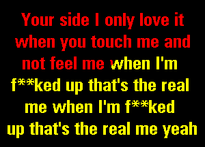 Your side I only love it
when you touch me and
not feel me when I'm
fmeked up that's the real
me when I'm fmeked
up that's the real me yeah