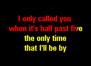 I only called you
when it's half past five

the only time
that I'll be by