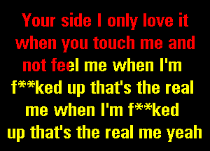 Your side I only love it
when you touch me and
not feel me when I'm
fmeked up that's the real
me when I'm fmeked
up that's the real me yeah