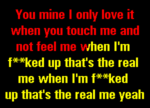 You mine I only love it
when you touch me and
not feel me when I'm
fmeked up that's the real
me when I'm fmeked
up that's the real me yeah