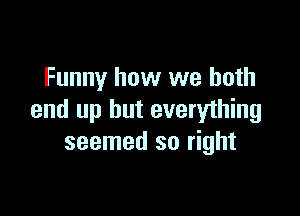 Funny how we both

end up but everything
seemed so right