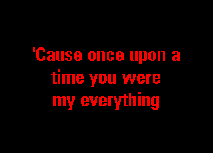 'Cause once upon a

time you were
my everything