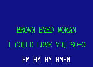 BROWN EYED WOMAN
I COULD LOVE YOU SO-O
HM HM HM HMHM