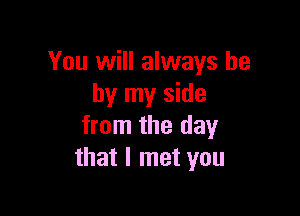 You will always be
by my side

from the day
that I met you