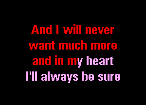 And I will never
want much more

and in my heart
I'll always be sure