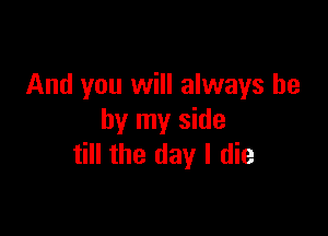 And you will always be

by my side
till the day I die