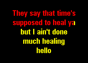 They say that time's
supposed to heal ya

but I ain't done
much healing
hello