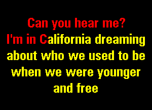 Can you hear me?
I'm in California dreaming
about who we used to be
when we were younger
and free