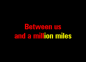 Between us

and a million miles