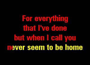 For everything
that I've done

but when I call you
never seem to be home