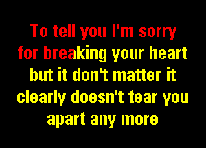 To tell you I'm sorry
for breaking your heart
but it don't matter it
clearly doesn't tear you
apart any more