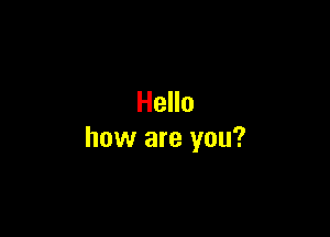 Hello

how are you?