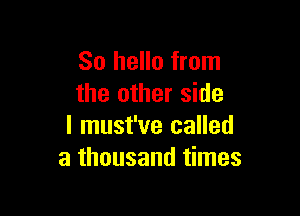 So hello from
the other side

I must've called
a thousand times