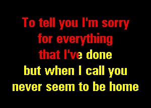 To tell you I'm sorry
for everything

that I've done
but when I call you
never seem to be home