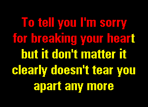 To tell you I'm sorry
for breaking your heart
but it don't matter it
clearly doesn't tear you
apart any more