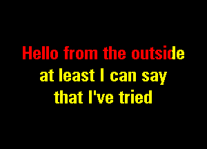 Hello from the outside

at least I can say
that I've tried