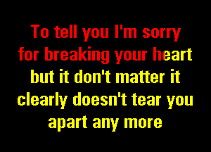 To tell you I'm sorry
for breaking your heart
but it don't matter it
clearly doesn't tear you
apart any more