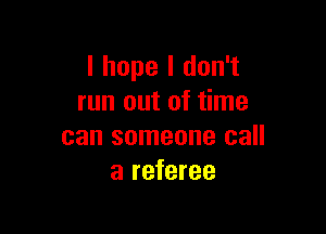 I hope I don't
run out of time

can someone call
a referee